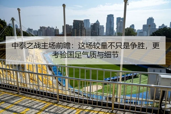 中泰之战主场前瞻：这场较量不只是争胜，更考验国足气质与细节